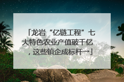 龙岩“亿链工程”七大特色农业产值破千亿，这些镇企成标杆→