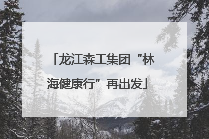 龙江森工集团“林海健康行”再出发