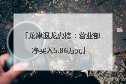 龙津退龙虎榜：营业部净买入5.86万元