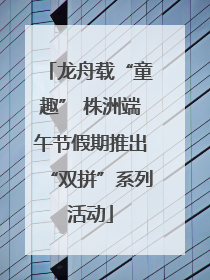 龙舟载“童趣” 株洲端午节假期推出“双拼”系列活动