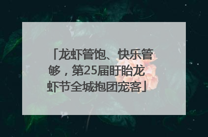 龙虾管饱、快乐管够，第25届盱眙龙虾节全城抱团宠客