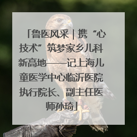 鲁医风采｜携“心技术”筑梦家乡儿科新高地——记上海儿童医学中心临沂医院执行院长、副主任医师孙琦