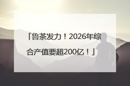 鲁茶发力！2026年综合产值要超200亿！