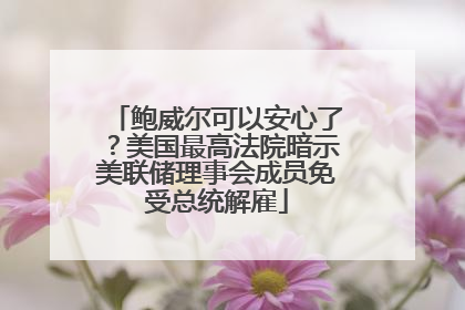 鲍威尔可以安心了？美国最高法院暗示美联储理事会成员免受总统解雇