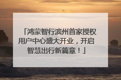 鸿蒙智行滨州首家授权用户中心盛大开业，开启智慧出行新篇章！