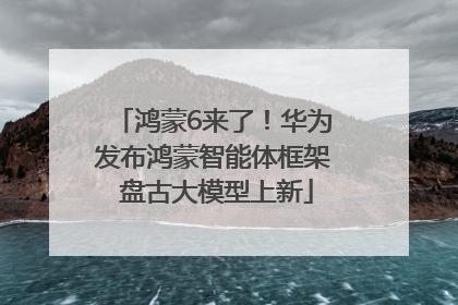 鸿蒙6来了！华为发布鸿蒙智能体框架 盘古大模型上新