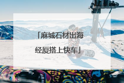 麻城石材出海 经厦搭上快车