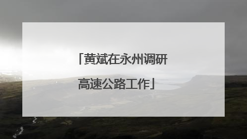 黄斌在永州调研高速公路工作