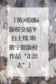 黄河国际版权交易平台上线 助推宁夏版权作品“走出去”