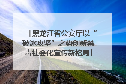 黑龙江省公安厅以“破冰攻坚”之势创新禁毒社会化宣传新格局