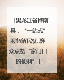 黑龙江省桦南县：“一站式”服务解民忧 群众点赞“家门口的便利”
