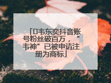﻿韦东奕抖音账号粉丝破百万，“韦神”已被申请注册为商标