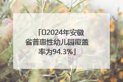 ﻿2024年安徽省普惠性幼儿园覆盖率为94.3%