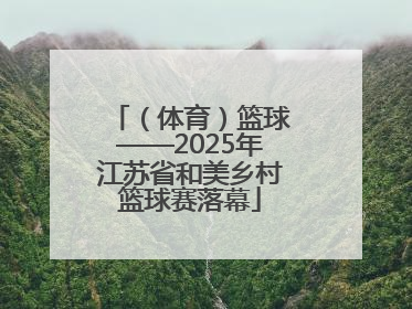 （体育）篮球——2025年江苏省和美乡村篮球赛落幕