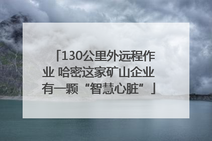 130公里外远程作业 哈密这家矿山企业有一颗“智慧心脏”