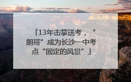 13年击掌送考，“朗哥”成为长沙一中考点“固定的风景”