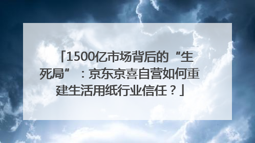 1500亿市场背后的“生死局”：京东京喜自营如何重建生活用纸行业信任？
