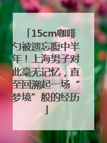 15cm咖啡勺被遗忘腹中半年！上海男子对此毫无记忆，直至回溯起一场“梦境”般的经历
