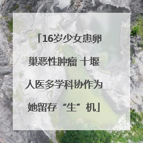 16岁少女患卵巢恶性肿瘤 十堰人医多学科协作为她留存“生”机