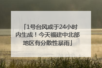 1号台风或于24小时内生成！今天福建中北部地区有分散性暴雨