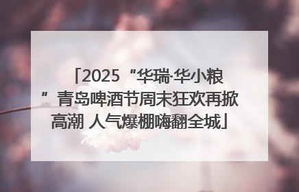 2025“华瑞·华小粮”青岛啤酒节周末狂欢再掀高潮 人气爆棚嗨翻全城