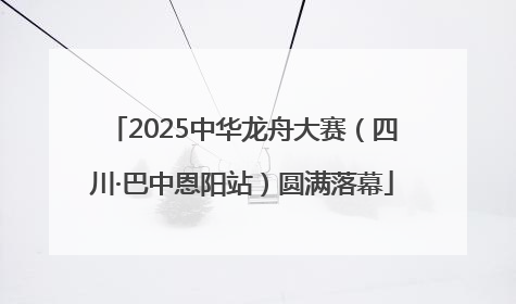 2025中华龙舟大赛（四川·巴中恩阳站）圆满落幕