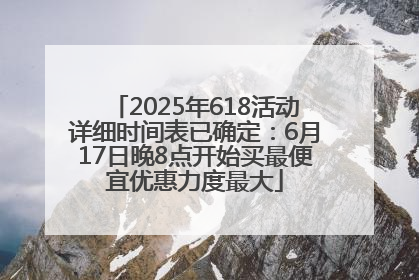 2025年618活动详细时间表已确定：6月17日晚8点开始买最便宜优惠力度最大