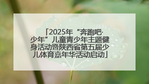 2025年“奔跑吧·少年”儿童青少年主题健身活动暨陕西省第五届少儿体育嘉年华活动启动
