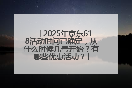 2025年京东618活动时间已确定，从什么时候几号开始？有哪些优惠活动？