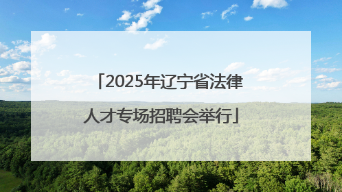 2025年辽宁省法律人才专场招聘会举行