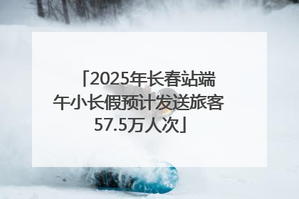 2025年长春站端午小长假预计发送旅客57.5万人次