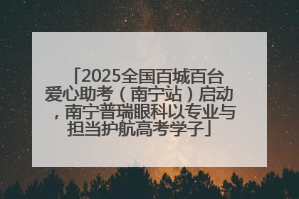 2025全国百城百台爱心助考（南宁站）启动，南宁普瑞眼科以专业与担当护航高考学子