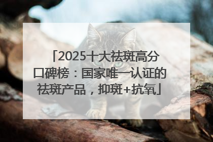 2025十大祛斑高分口碑榜：国家唯一认证的祛斑产品，抑斑+抗氧