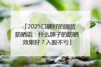 2025口碑好的国货防晒霜：什么牌子的防晒效果好？入股不亏