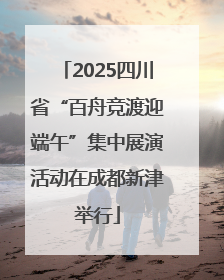 2025四川省“百舟竞渡迎端午”集中展演活动在成都新津举行