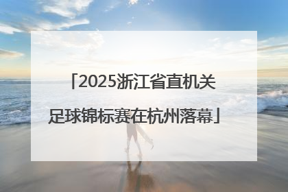 2025浙江省直机关足球锦标赛在杭州落幕