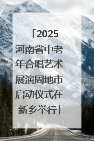 2025河南省中老年合唱艺术展演周地市启动仪式在新乡举行