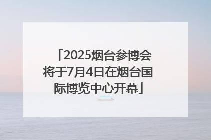 2025烟台参博会将于7月4日在烟台国际博览中心开幕
