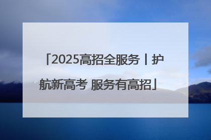 2025高招全服务丨护航新高考 服务有高招