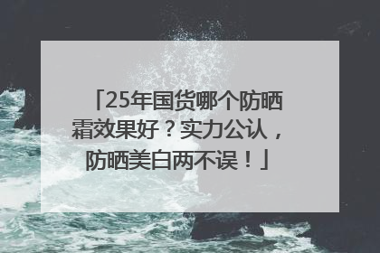 25年国货哪个防晒霜效果好？实力公认，防晒美白两不误！