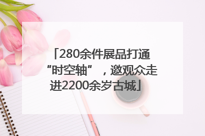 280余件展品打通“时空轴”，邀观众走进2200余岁古城