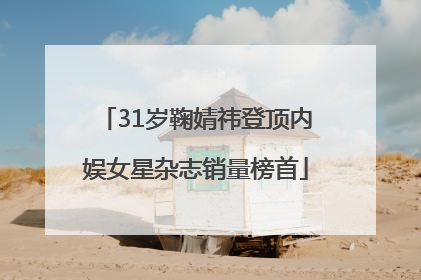 31岁鞠婧祎登顶内娱女星杂志销量榜首