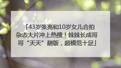 43岁张亮和10岁女儿合拍杂志大片冲上热搜！妹妹长成哥哥“天天”翻版，超模范十足