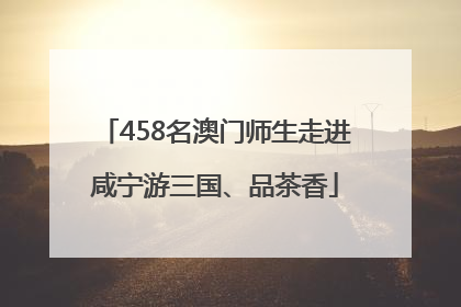 458名澳门师生走进咸宁游三国、品茶香