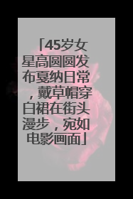 45岁女星高圆圆发布戛纳日常，戴草帽穿白裙在街头漫步，宛如电影画面