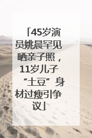 45岁演员姚晨罕见晒亲子照，11岁儿子“土豆”身材过瘦引争议