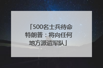 500名士兵待命 特朗普：将向任何地方派遣军队
