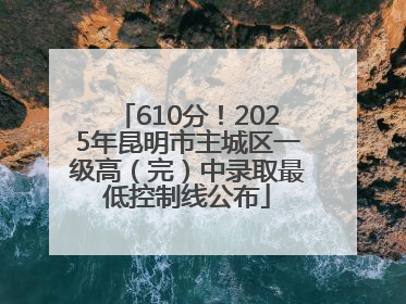 610分！2025年昆明市主城区一级高（完）中录取最低控制线公布