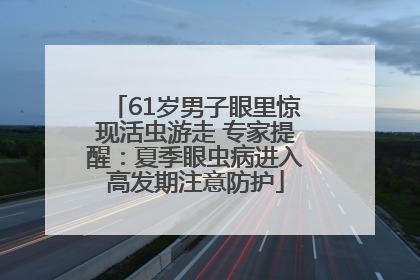 61岁男子眼里惊现活虫游走 专家提醒：夏季眼虫病进入高发期注意防护
