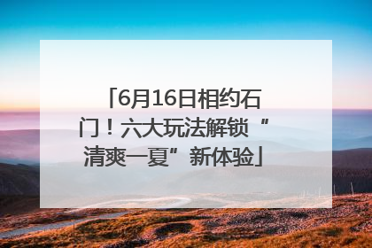 6月16日相约石门！六大玩法解锁“清爽一夏”新体验